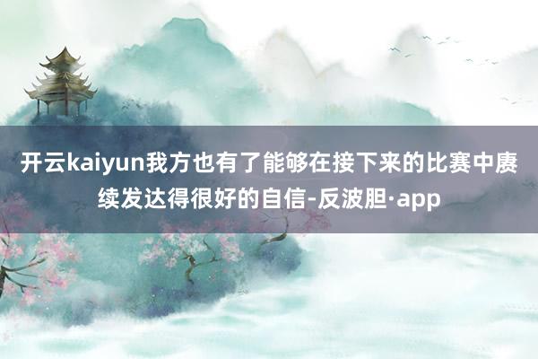 开云kaiyun我方也有了能够在接下来的比赛中赓续发达得很好的自信-反波胆·app