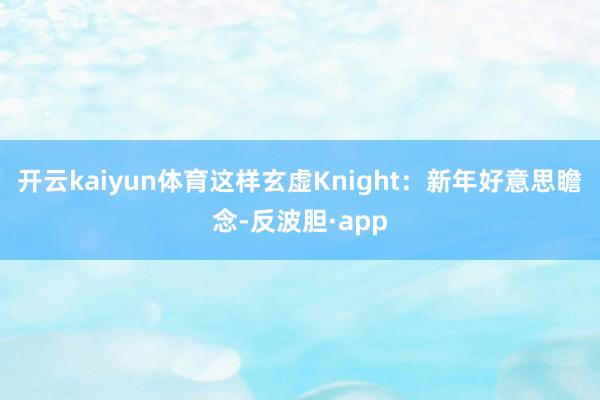 开云kaiyun体育这样玄虚Knight：新年好意思瞻念-反波胆·app