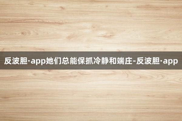 反波胆·app她们总能保抓冷静和端庄-反波胆·app