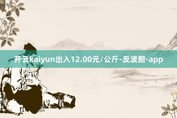 开云kaiyun出入12.00元/公斤-反波胆·app