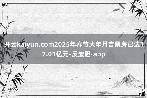 开云kaiyun.com2025年春节大年月吉票房已达17.01亿元-反波胆·app