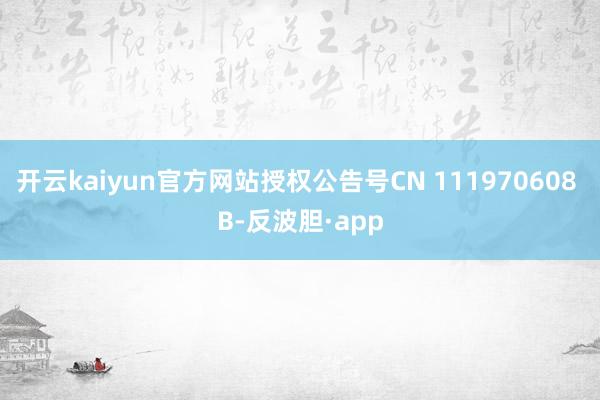 开云kaiyun官方网站授权公告号CN 111970608 B-反波胆·app