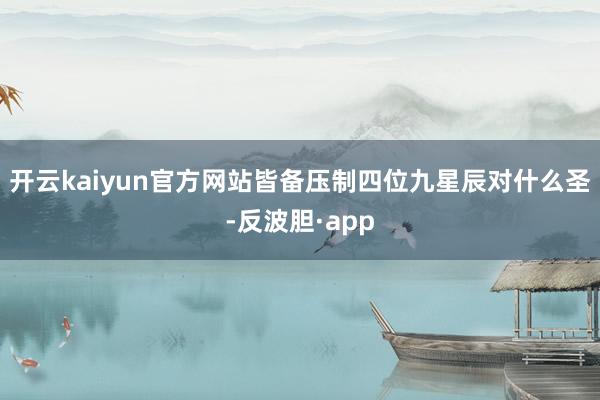 开云kaiyun官方网站皆备压制四位九星辰对什么圣-反波胆·app