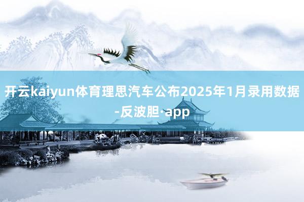 开云kaiyun体育理思汽车公布2025年1月录用数据-反波胆·app