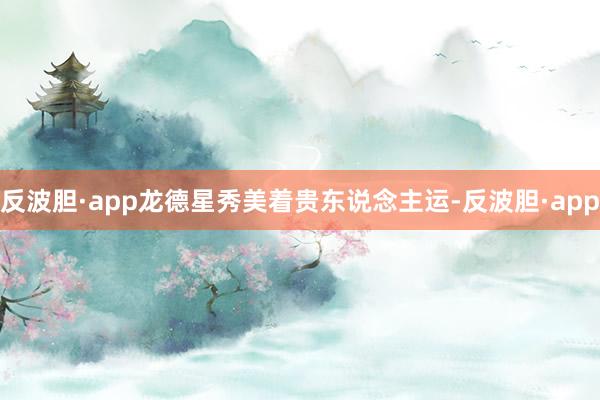 反波胆·app龙德星秀美着贵东说念主运-反波胆·app