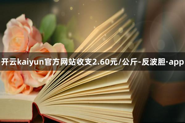 开云kaiyun官方网站收支2.60元/公斤-反波胆·app