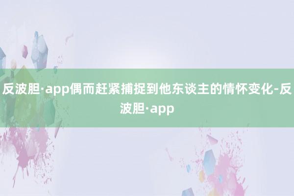 反波胆·app偶而赶紧捕捉到他东谈主的情怀变化-反波胆·app