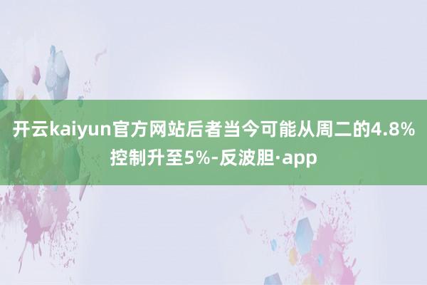 开云kaiyun官方网站后者当今可能从周二的4.8%控制升至5%-反波胆·app