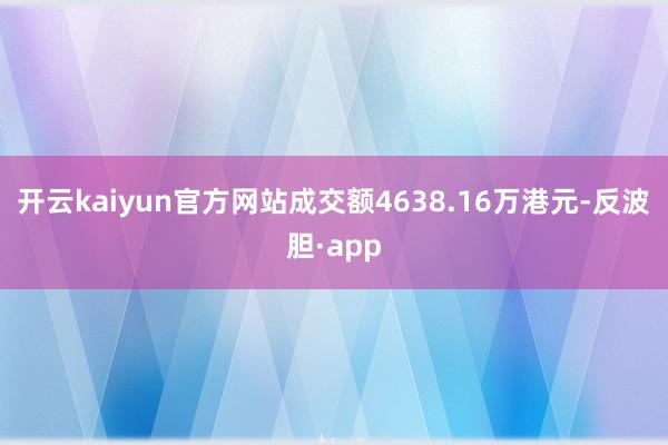 开云kaiyun官方网站成交额4638.16万港元-反波胆·app