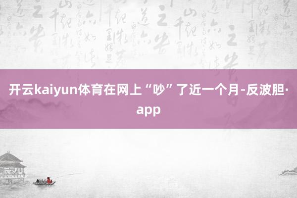 开云kaiyun体育在网上“吵”了近一个月-反波胆·app