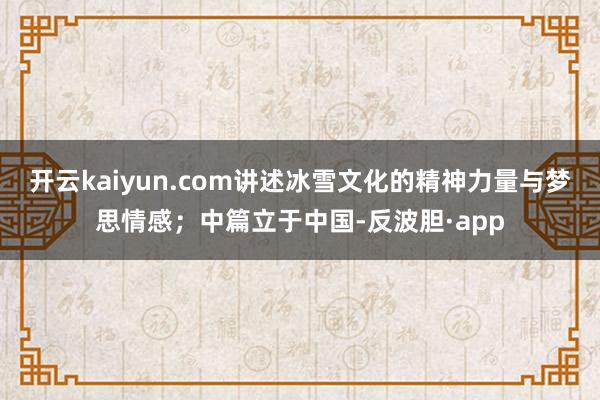 开云kaiyun.com讲述冰雪文化的精神力量与梦思情感；中篇立于中国-反波胆·app