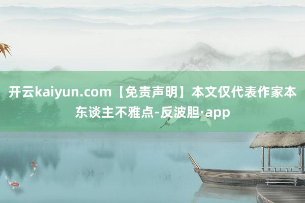 开云kaiyun.com【免责声明】本文仅代表作家本东谈主不雅点-反波胆·app