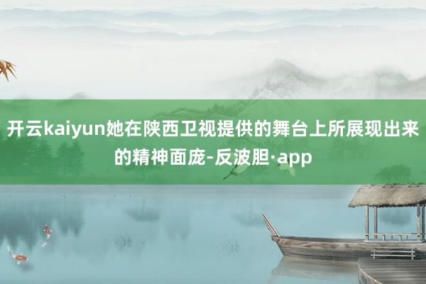 开云kaiyun她在陕西卫视提供的舞台上所展现出来的精神面庞-反波胆·app