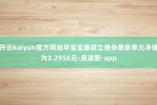 开云kaiyun官方网站华宝宝康建立搀杂最新单元净值为3.2956元-反波胆·app