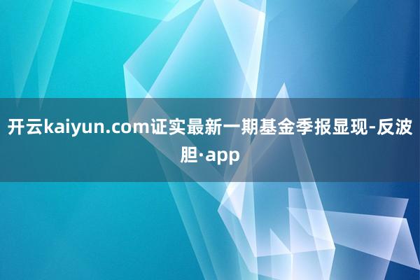 开云kaiyun.com证实最新一期基金季报显现-反波胆·app