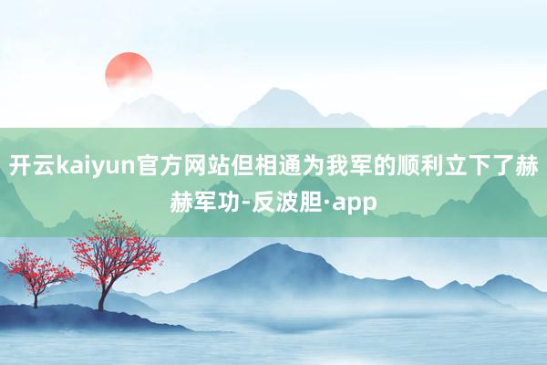 开云kaiyun官方网站但相通为我军的顺利立下了赫赫军功-反波胆·app