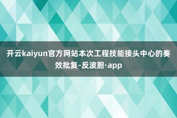 开云kaiyun官方网站　　本次工程技能接头中心的奏效批复-反波胆·app