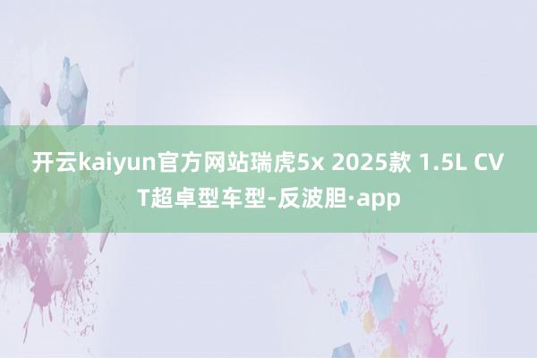 开云kaiyun官方网站瑞虎5x 2025款 1.5L CVT超卓型车型-反波胆·app