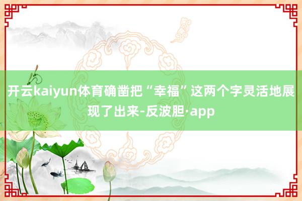 开云kaiyun体育确凿把“幸福”这两个字灵活地展现了出来-反波胆·app