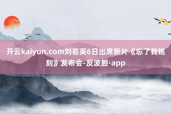 开云kaiyun.com刘若英6日出席新片《忘了我铭刻》发布会-反波胆·app