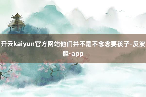 开云kaiyun官方网站他们并不是不念念要孩子-反波胆·app