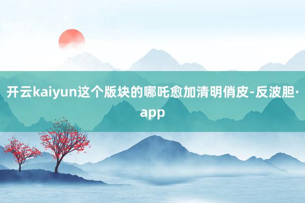 开云kaiyun这个版块的哪吒愈加清明俏皮-反波胆·app