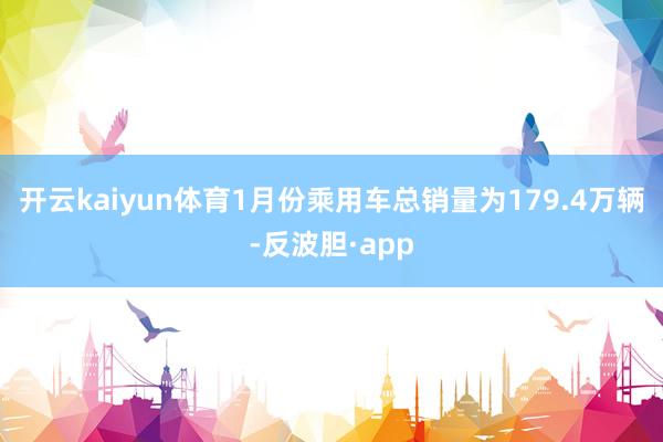 开云kaiyun体育1月份乘用车总销量为179.4万辆-反波胆·app