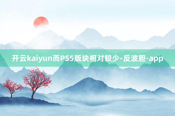 开云kaiyun而PS5版块相对较少-反波胆·app