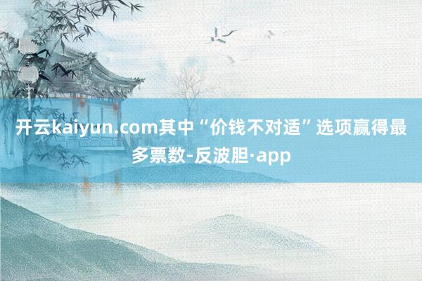 开云kaiyun.com其中“价钱不对适”选项赢得最多票数-反波胆·app