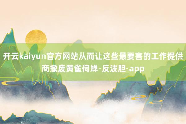 开云kaiyun官方网站从而让这些最要害的工作提供商撤废黄雀伺蝉-反波胆·app