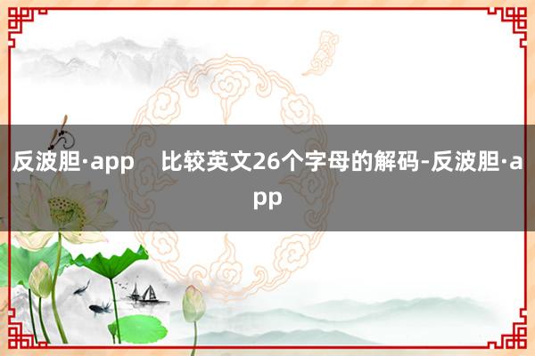 反波胆·app    比较英文26个字母的解码-反波胆·app