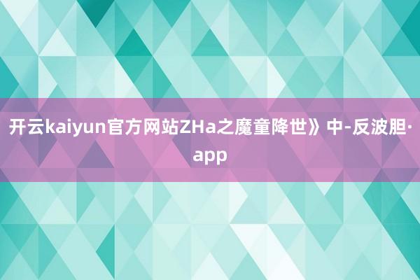 开云kaiyun官方网站ZHa之魔童降世》中-反波胆·app