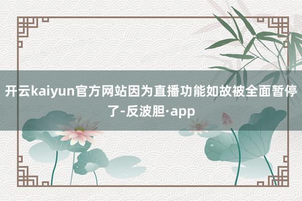 开云kaiyun官方网站因为直播功能如故被全面暂停了-反波胆·app