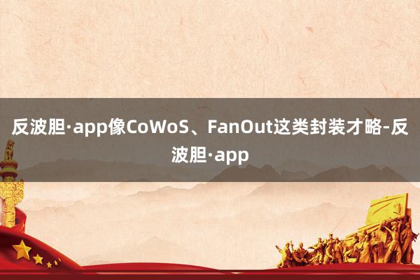 反波胆·app像CoWoS、FanOut这类封装才略-反波胆·app