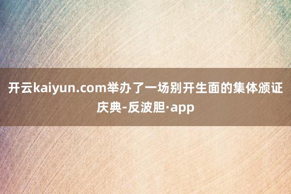 开云kaiyun.com举办了一场别开生面的集体颁证庆典-反波胆·app