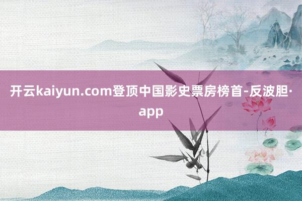 开云kaiyun.com登顶中国影史票房榜首-反波胆·app