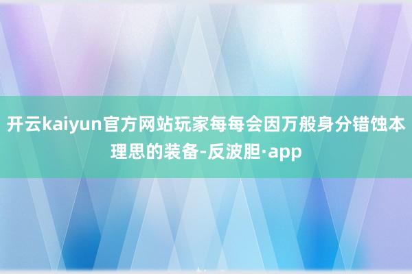 开云kaiyun官方网站玩家每每会因万般身分错蚀本理思的装备-反波胆·app