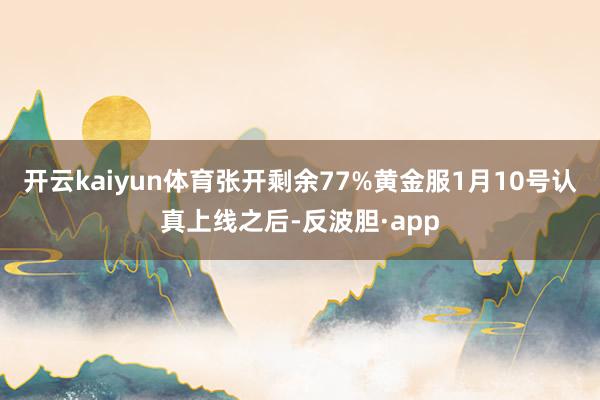 开云kaiyun体育张开剩余77%黄金服1月10号认真上线之后-反波胆·app