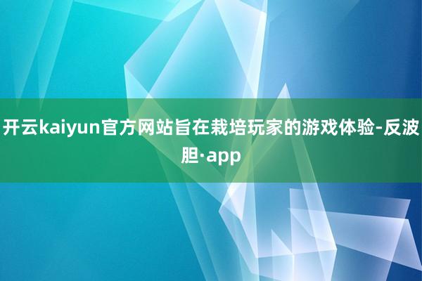 开云kaiyun官方网站旨在栽培玩家的游戏体验-反波胆·app