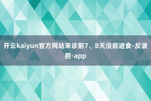 开云kaiyun官方网站来诊前7、8天没能进食-反波胆·app