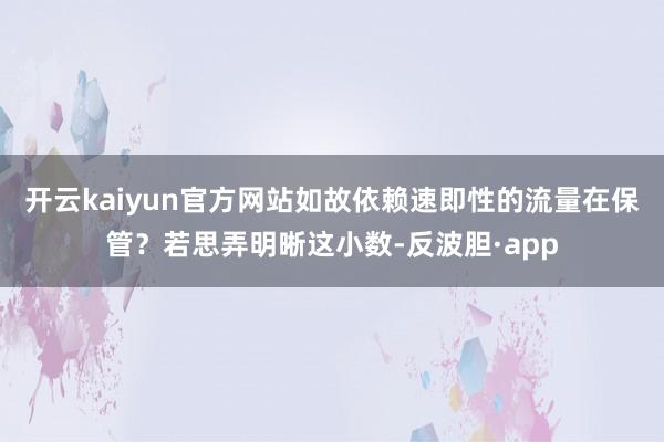 开云kaiyun官方网站如故依赖速即性的流量在保管？若思弄明晰这小数-反波胆·app