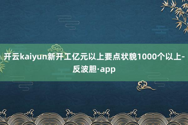 开云kaiyun新开工亿元以上要点状貌1000个以上-反波胆·app