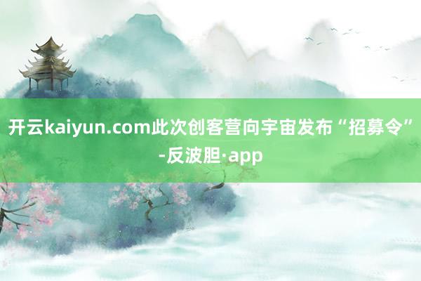 开云kaiyun.com此次创客营向宇宙发布“招募令”-反波胆·app