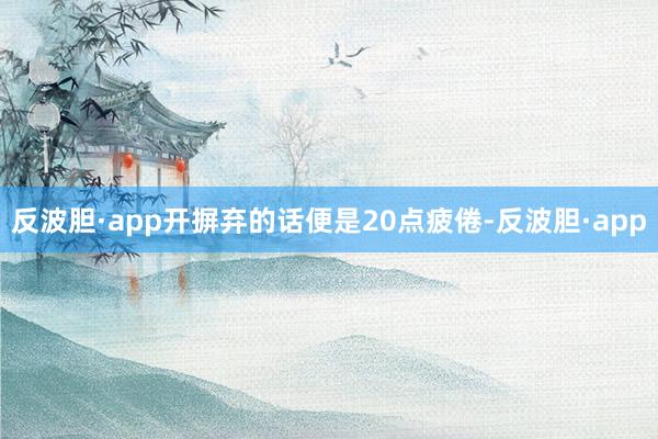 反波胆·app开摒弃的话便是20点疲倦-反波胆·app