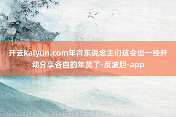 开云kaiyun.com年青东说念主们这会也一经开动分享各自的年货了-反波胆·app