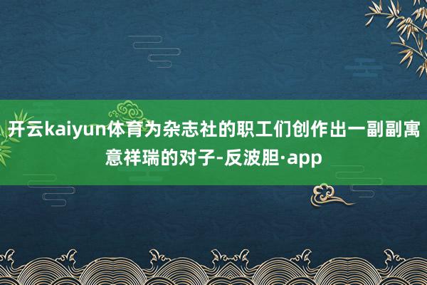 开云kaiyun体育为杂志社的职工们创作出一副副寓意祥瑞的对子-反波胆·app