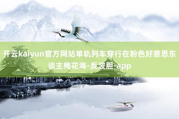 开云kaiyun官方网站单轨列车穿行在粉色好意思东谈主梅花海-反波胆·app