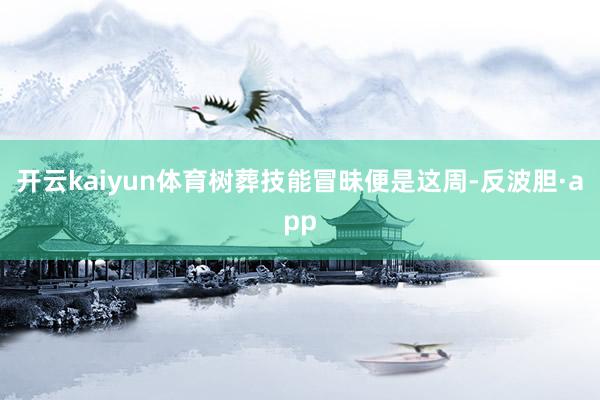 开云kaiyun体育树葬技能冒昧便是这周-反波胆·app