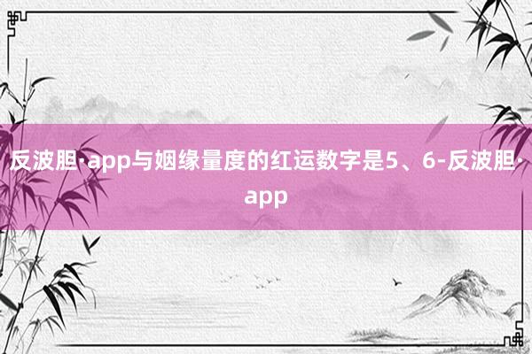 反波胆·app与姻缘量度的红运数字是5、6-反波胆·app