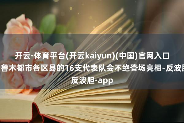 开云·体育平台(开云kaiyun)(中国)官网入口登录乌鲁木都市各区县的16支代表队会不绝登场亮相-反波胆·app